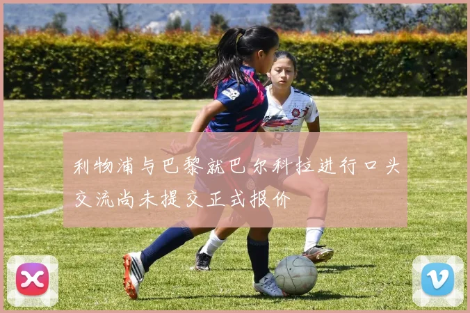 利物浦与巴黎就巴尔科拉进行口头交流尚未提交正式报价