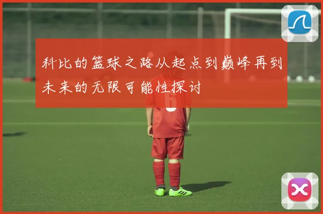 科比的篮球之路从起点到巅峰再到未来的无限可能性探讨