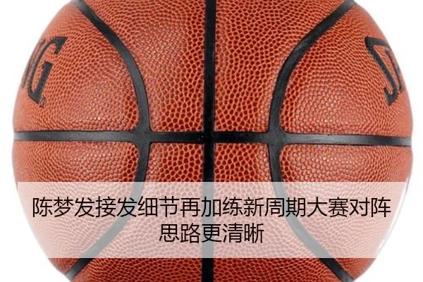 陈梦发接发细节再加练新周期大赛对阵思路更清晰