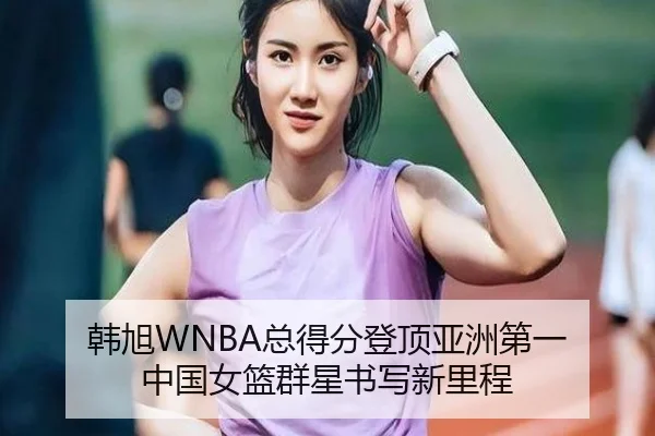 韩旭WNBA总得分登顶亚洲第一 中国女篮群星书写新里程